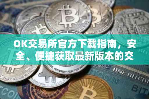OK交易所官方下载指南，安全、便捷获取最新版本的交易应用