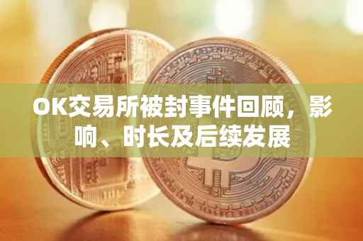 OK交易所被封事件回顾，影响、时长及后续发展