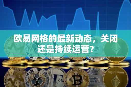 欧易网格的最新动态，关闭还是持续运营？