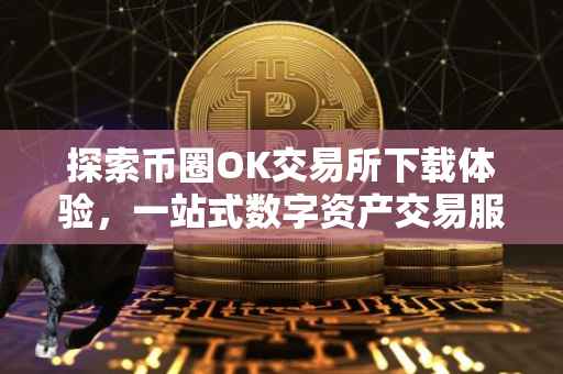 探索币圈OK交易所下载体验，一站式数字资产交易服务的新选择