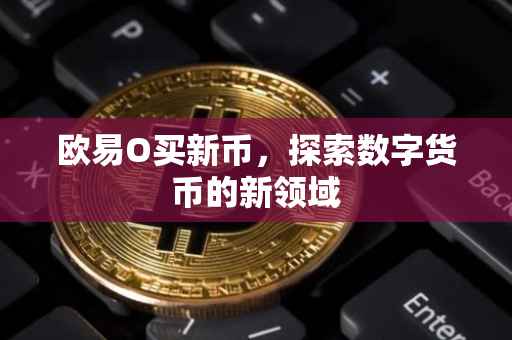 欧易O买新币，探索数字货币的新领域