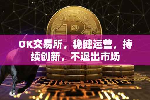 OK交易所，稳健运营，持续创新，不退出市场