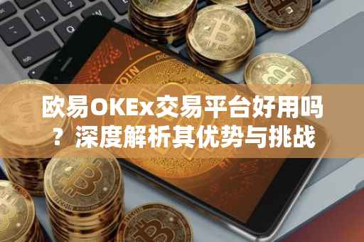 欧易OKEx交易平台好用吗？深度解析其优势与挑战
