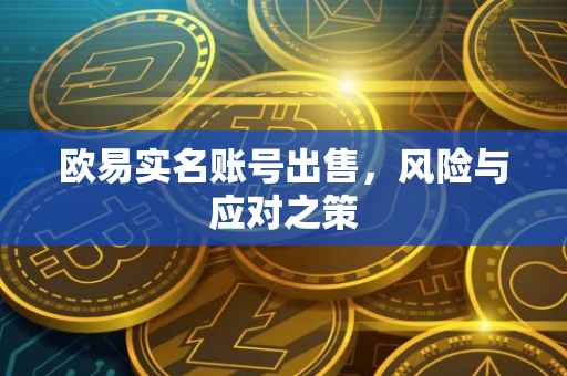 欧易实名账号出售，风险与应对之策