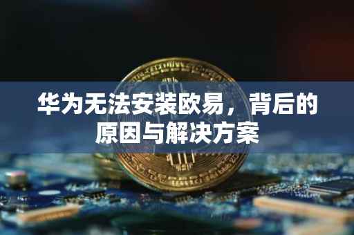 华为无法安装欧易，背后的原因与解决方案