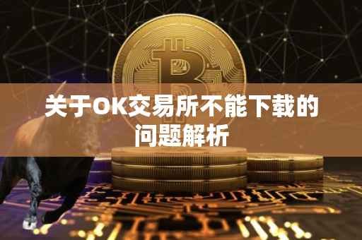 关于OK交易所不能下载的问题解析
