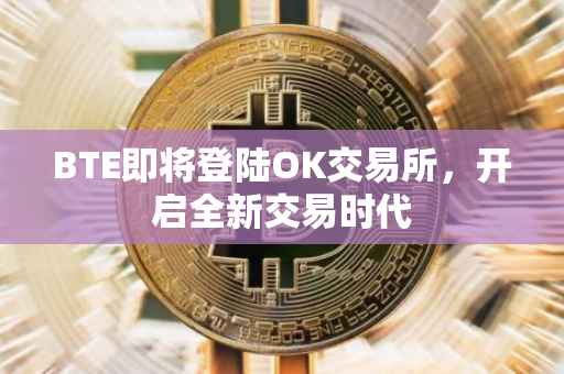 BTE即将登陆OK交易所，开启全新交易时代
