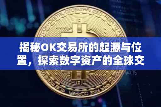 揭秘OK交易所的起源与位置，探索数字资产的全球交易场所
