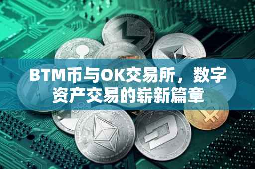 BTM币与OK交易所，数字资产交易的崭新篇章