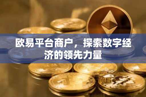欧易平台商户，探索数字经济的领先力量