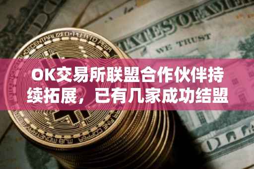 OK交易所联盟合作伙伴持续拓展，已有几家成功结盟？