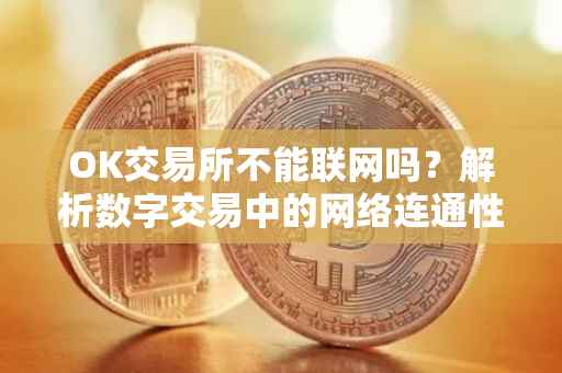 OK交易所不能联网吗？解析数字交易中的网络连通性问题