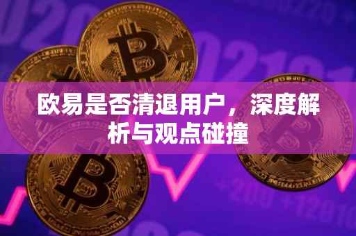 欧易是否清退用户，深度解析与观点碰撞
