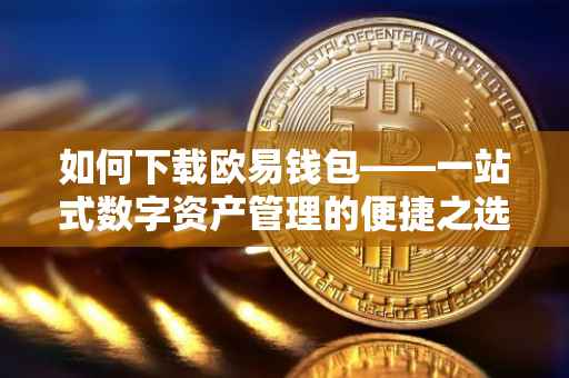 如何下载欧易钱包——一站式数字资产管理的便捷之选