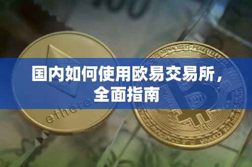 国内如何使用欧易交易所，全面指南