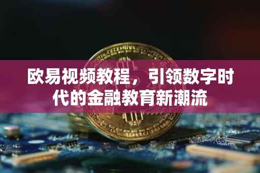 欧易视频教程，引领数字时代的金融教育新潮流