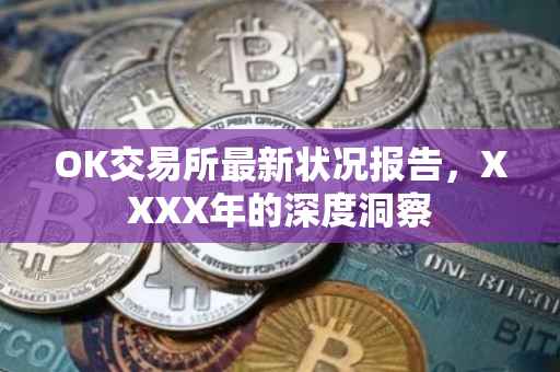 OK交易所最新状况报告，XXXX年的深度洞察