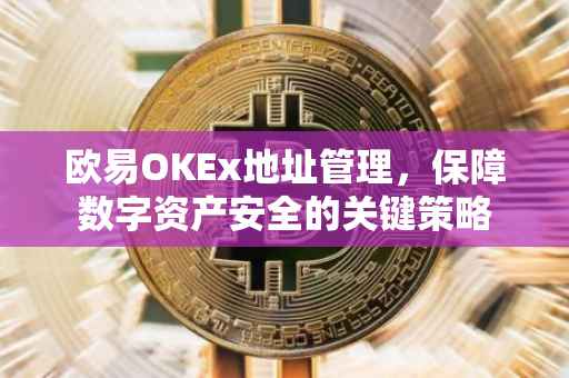 欧易OKEx地址管理，保障数字资产安全的关键策略