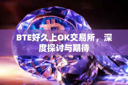 BTE好久上OK交易所，深度探讨与期待