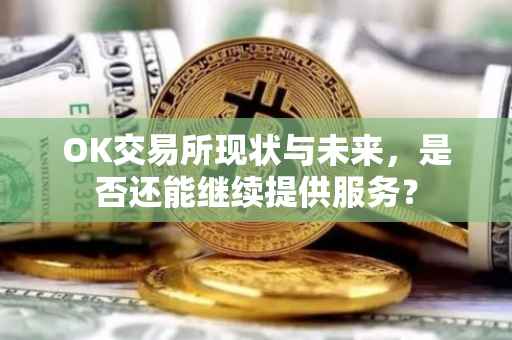 OK交易所现状与未来，是否还能继续提供服务？