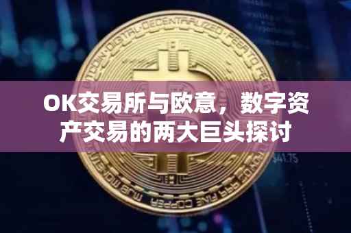 OK交易所与欧意，数字资产交易的两大巨头探讨