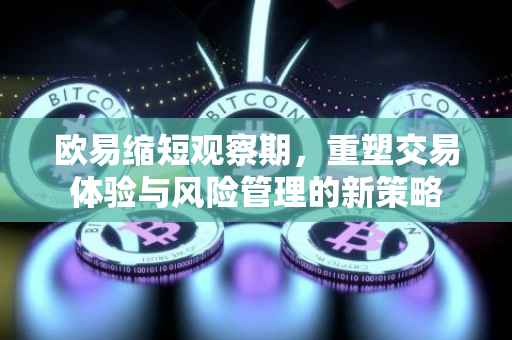 欧易缩短观察期，重塑交易体验与风险管理的新策略
