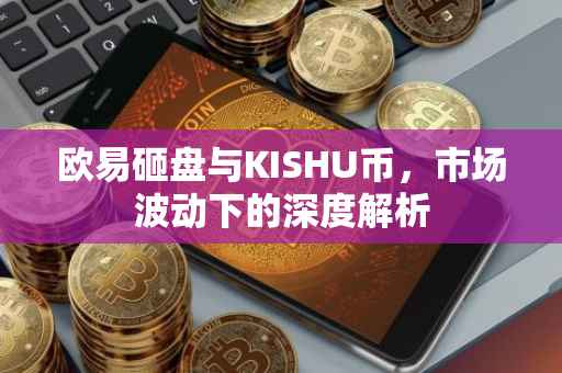 欧易砸盘与KISHU币，市场波动下的深度解析