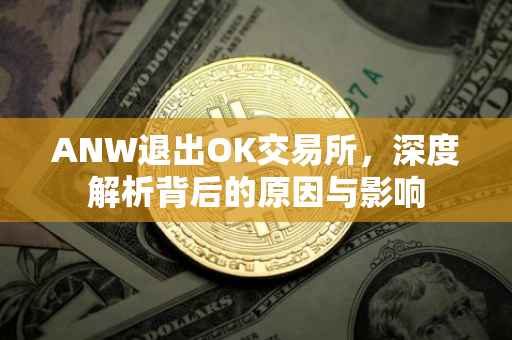 ANW退出OK交易所，深度解析背后的原因与影响