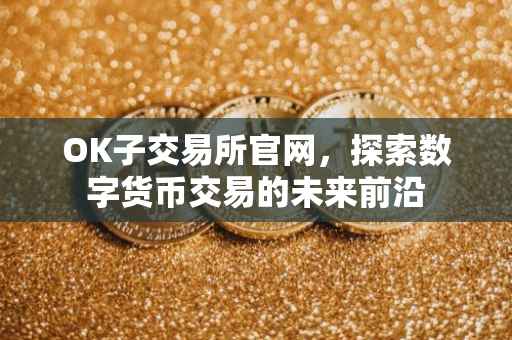 OK子交易所官网，探索数字货币交易的未来前沿