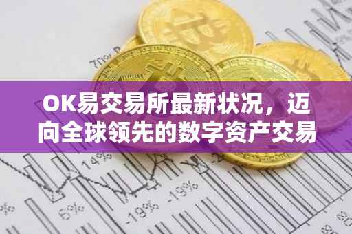 OK易交易所最新状况，迈向全球领先的数字资产交易平台