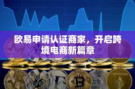 欧易申请认证商家，开启跨境电商新篇章