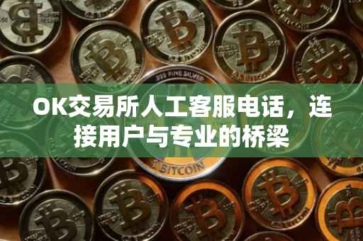 OK交易所人工客服电话，连接用户与专业的桥梁
