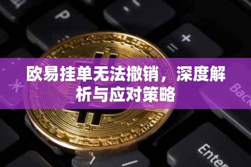 欧易挂单无法撤销，深度解析与应对策略