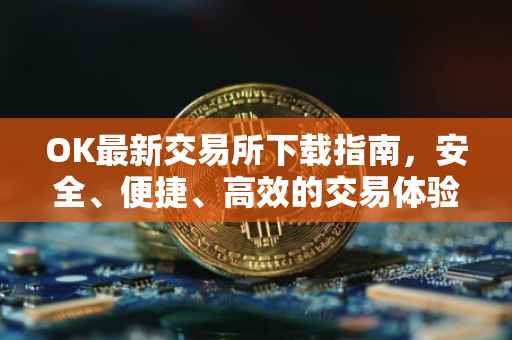 OK最新交易所下载指南，安全、便捷、高效的交易体验