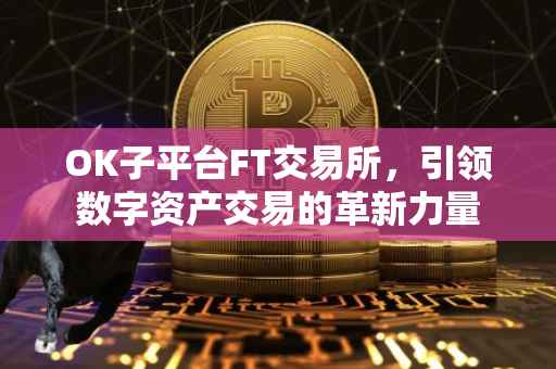 OK子平台FT交易所，引领数字资产交易的革新力量