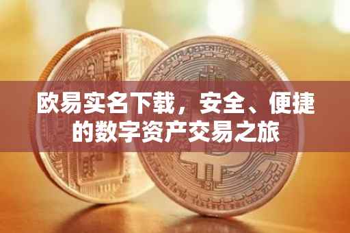 欧易实名下载，安全、便捷的数字资产交易之旅