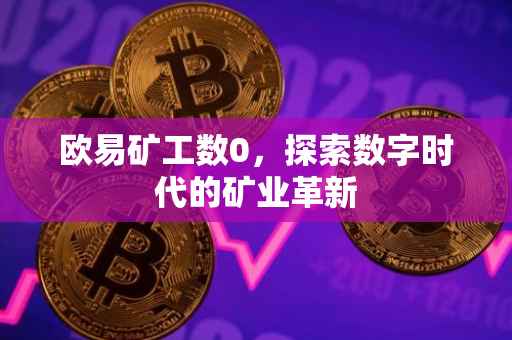 欧易矿工数0，探索数字时代的矿业革新