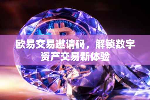 欧易交易邀请码，解锁数字资产交易新体验
