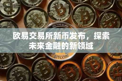 欧易交易所新币发布，探索未来金融的新领域
