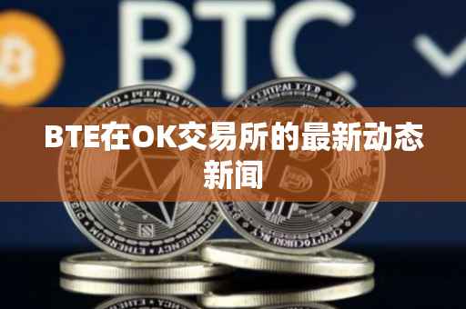 BTE在OK交易所的最新动态新闻