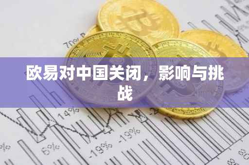 欧易对中国关闭，影响与挑战
