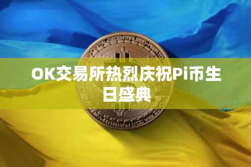 OK交易所热烈庆祝Pi币生日盛典