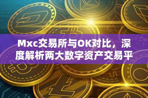 Mxc交易所与OK对比，深度解析两大数字资产交易平台的优劣