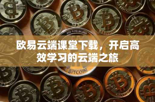 欧易云端课堂下载，开启高效学习的云端之旅