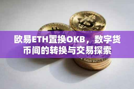欧易ETH置换OKB，数字货币间的转换与交易探索