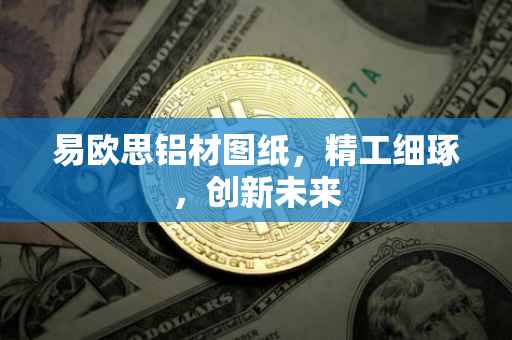 易欧思铝材图纸，精工细琢，创新未来