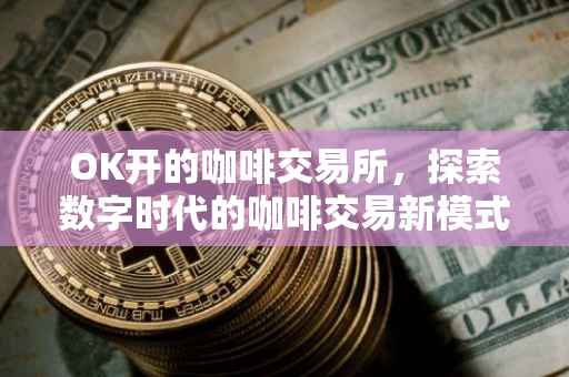 OK开的咖啡交易所，探索数字时代的咖啡交易新模式