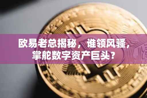欧易老总揭秘，谁领风骚，掌舵数字资产巨头？