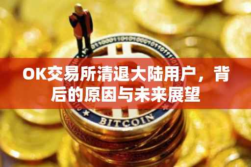 OK交易所清退大陆用户，背后的原因与未来展望