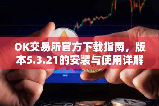 OK交易所官方下载指南，版本5.3.21的安装与使用详解